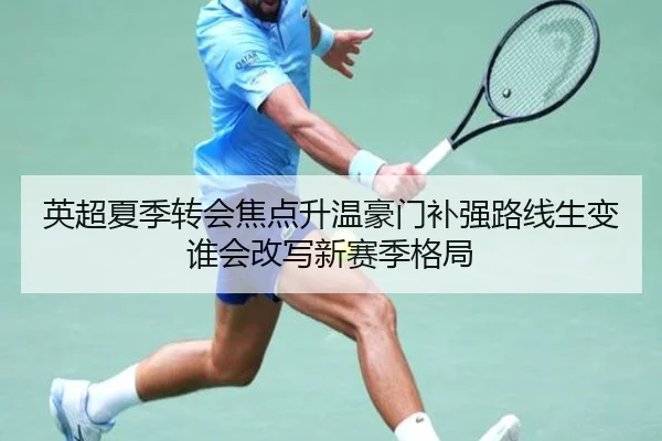 英超夏季转会焦点升温豪门补强路线生变谁会改写新赛季格局